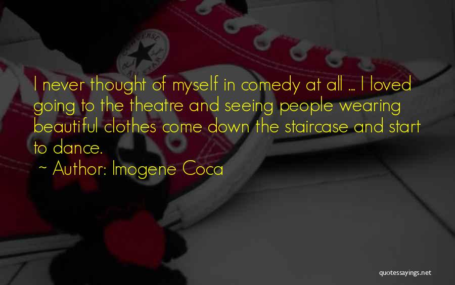 Imogene Coca Quotes: I Never Thought Of Myself In Comedy At All ... I Loved Going To The Theatre And Seeing People Wearing