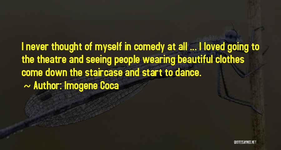 Imogene Coca Quotes: I Never Thought Of Myself In Comedy At All ... I Loved Going To The Theatre And Seeing People Wearing