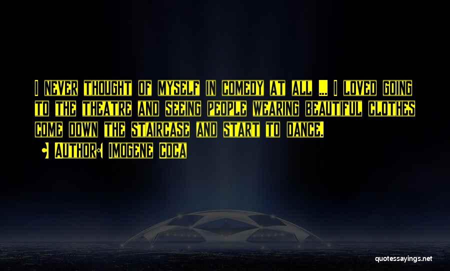 Imogene Coca Quotes: I Never Thought Of Myself In Comedy At All ... I Loved Going To The Theatre And Seeing People Wearing