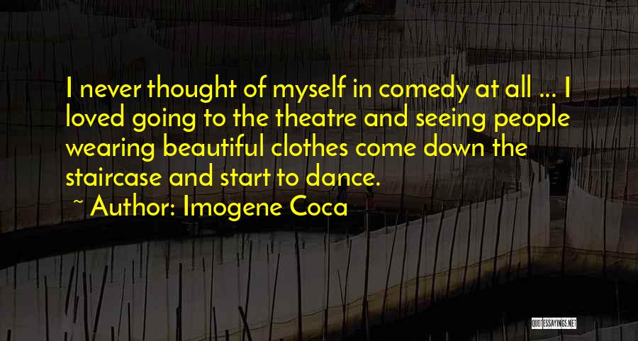 Imogene Coca Quotes: I Never Thought Of Myself In Comedy At All ... I Loved Going To The Theatre And Seeing People Wearing