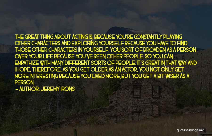 Jeremy Irons Quotes: The Great Thing About Acting Is, Because You're Constantly Playing Other Characters And Exploring Yourself Because You Have To Find