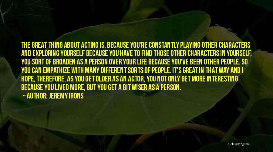 Jeremy Irons Quotes: The Great Thing About Acting Is, Because You're Constantly Playing Other Characters And Exploring Yourself Because You Have To Find