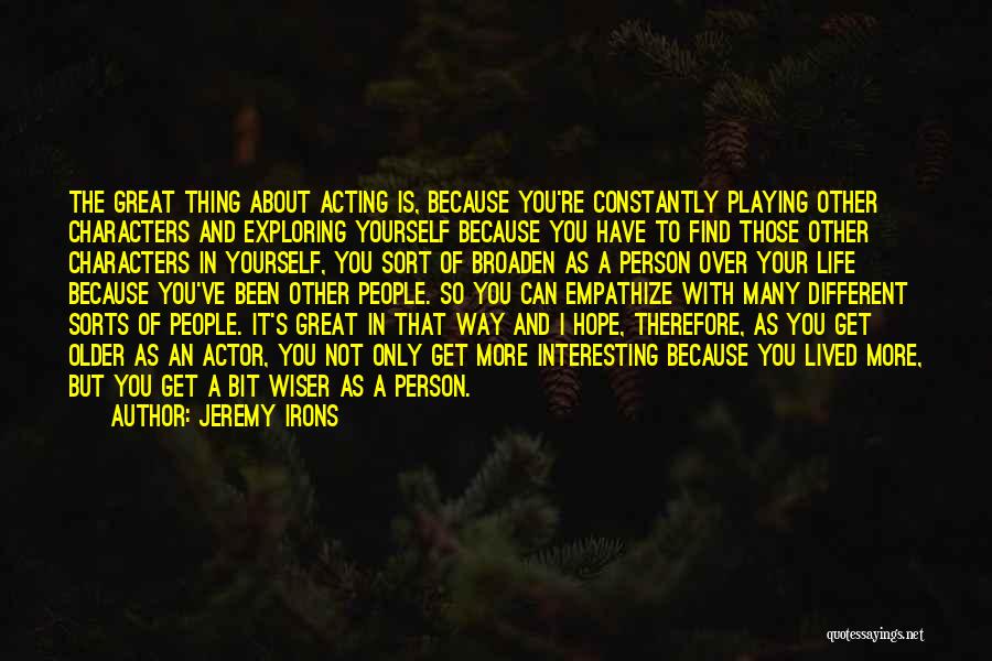 Jeremy Irons Quotes: The Great Thing About Acting Is, Because You're Constantly Playing Other Characters And Exploring Yourself Because You Have To Find