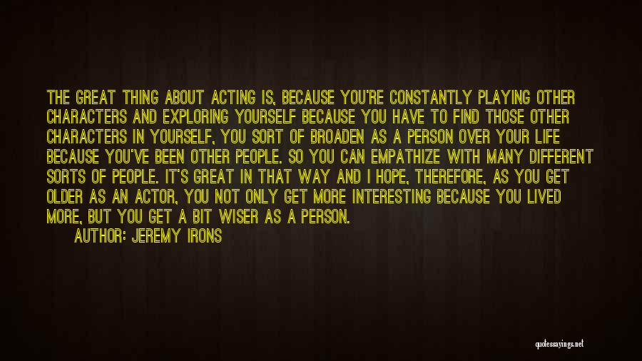 Jeremy Irons Quotes: The Great Thing About Acting Is, Because You're Constantly Playing Other Characters And Exploring Yourself Because You Have To Find