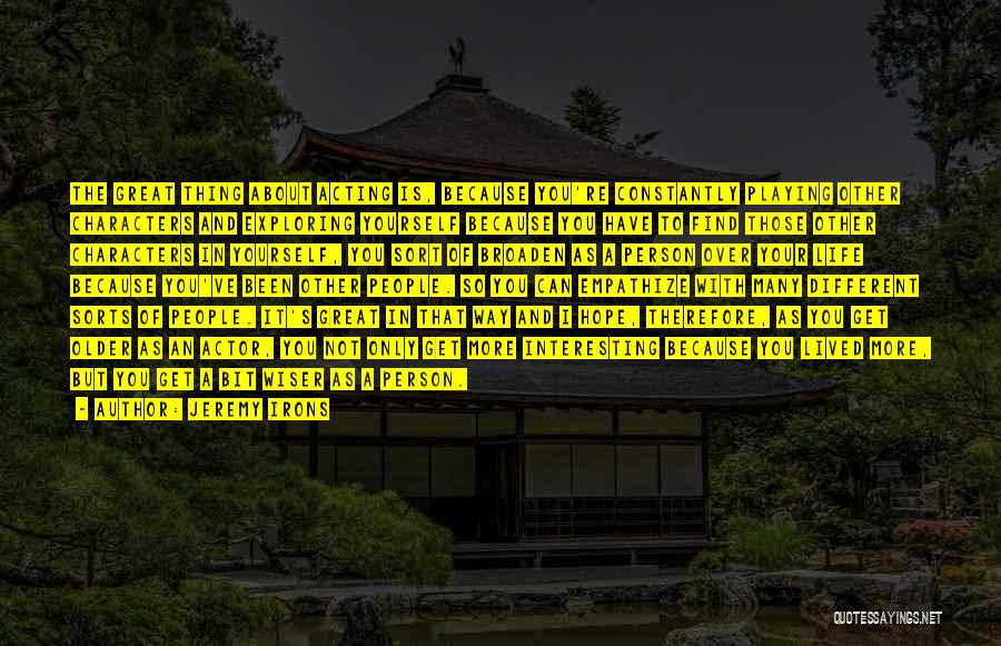 Jeremy Irons Quotes: The Great Thing About Acting Is, Because You're Constantly Playing Other Characters And Exploring Yourself Because You Have To Find