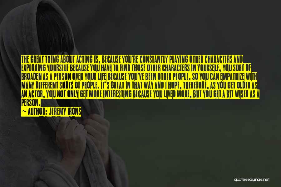 Jeremy Irons Quotes: The Great Thing About Acting Is, Because You're Constantly Playing Other Characters And Exploring Yourself Because You Have To Find