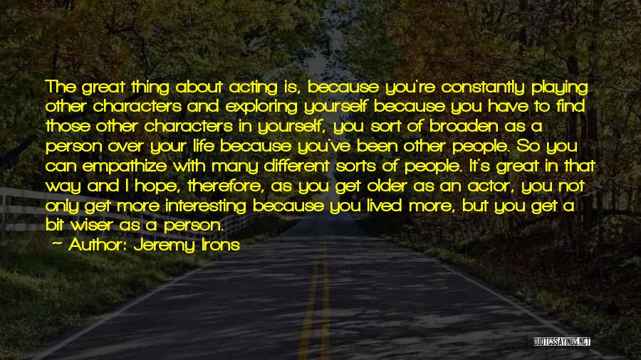 Jeremy Irons Quotes: The Great Thing About Acting Is, Because You're Constantly Playing Other Characters And Exploring Yourself Because You Have To Find