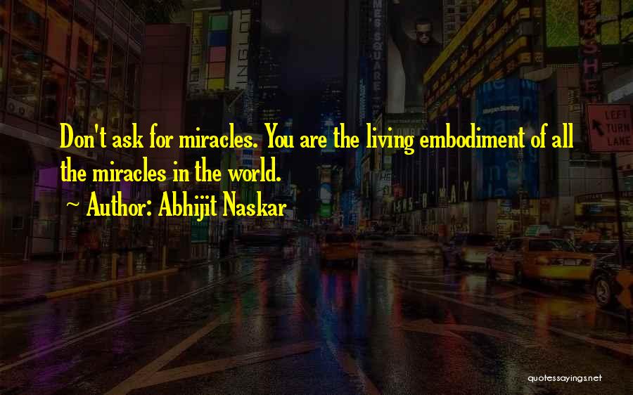 Abhijit Naskar Quotes: Don't Ask For Miracles. You Are The Living Embodiment Of All The Miracles In The World.
