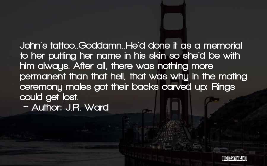 J.R. Ward Quotes: John's Tattoo..goddamn..he'd Done It As A Memorial To Her-putting Her Name In His Skin So She'd Be With Him Always.