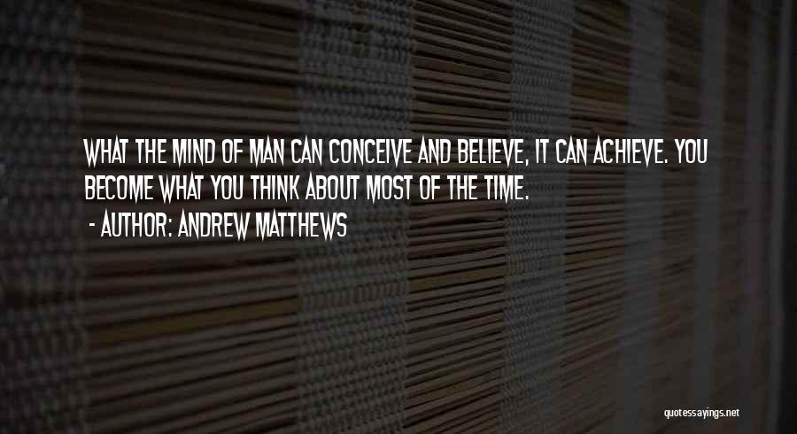 Andrew Matthews Quotes: What The Mind Of Man Can Conceive And Believe, It Can Achieve. You Become What You Think About Most Of