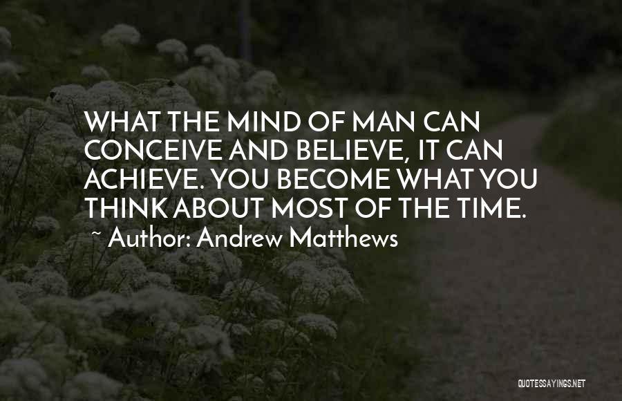 Andrew Matthews Quotes: What The Mind Of Man Can Conceive And Believe, It Can Achieve. You Become What You Think About Most Of