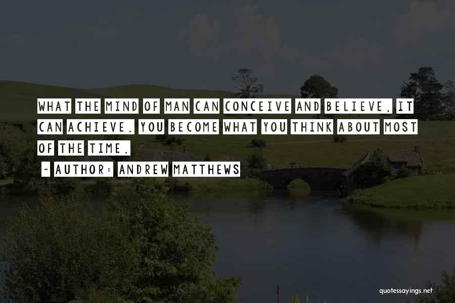 Andrew Matthews Quotes: What The Mind Of Man Can Conceive And Believe, It Can Achieve. You Become What You Think About Most Of