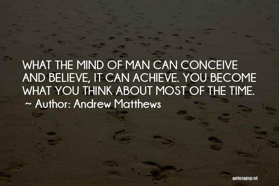 Andrew Matthews Quotes: What The Mind Of Man Can Conceive And Believe, It Can Achieve. You Become What You Think About Most Of