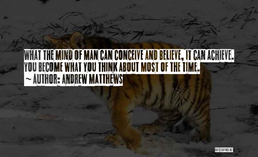 Andrew Matthews Quotes: What The Mind Of Man Can Conceive And Believe, It Can Achieve. You Become What You Think About Most Of