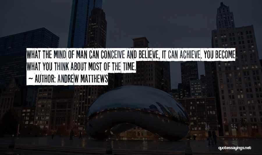 Andrew Matthews Quotes: What The Mind Of Man Can Conceive And Believe, It Can Achieve. You Become What You Think About Most Of