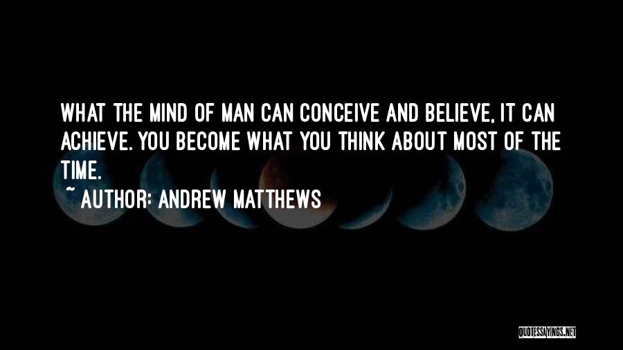 Andrew Matthews Quotes: What The Mind Of Man Can Conceive And Believe, It Can Achieve. You Become What You Think About Most Of