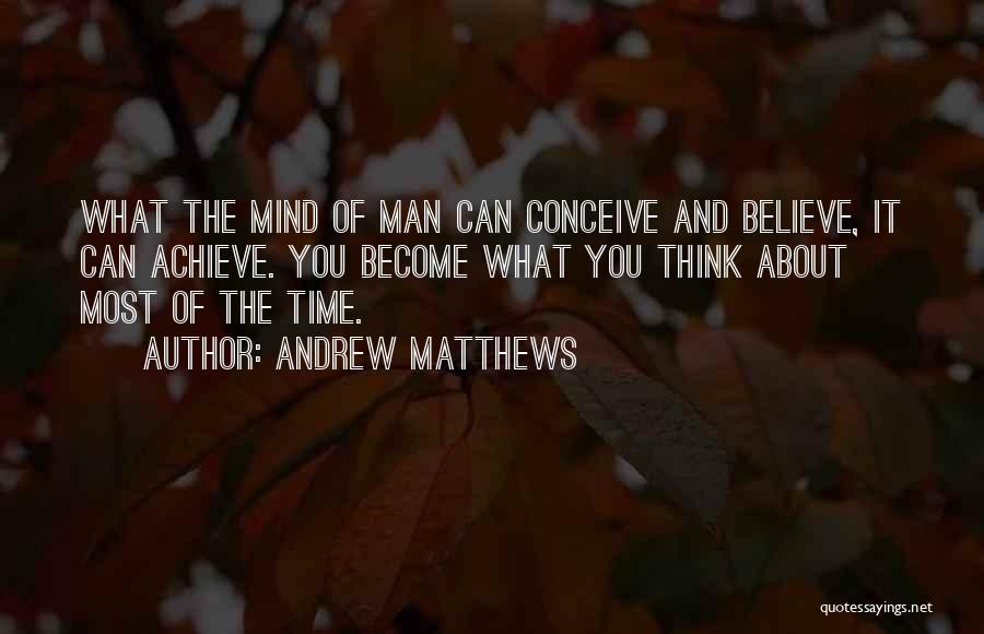 Andrew Matthews Quotes: What The Mind Of Man Can Conceive And Believe, It Can Achieve. You Become What You Think About Most Of