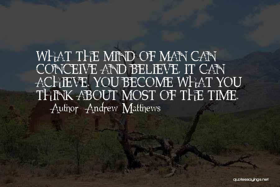 Andrew Matthews Quotes: What The Mind Of Man Can Conceive And Believe, It Can Achieve. You Become What You Think About Most Of