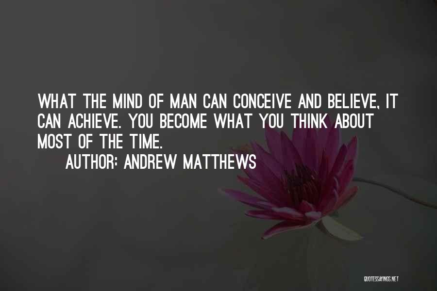 Andrew Matthews Quotes: What The Mind Of Man Can Conceive And Believe, It Can Achieve. You Become What You Think About Most Of
