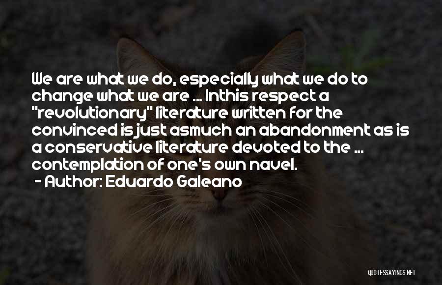 Eduardo Galeano Quotes: We Are What We Do, Especially What We Do To Change What We Are ... Inthis Respect A Revolutionary Literature