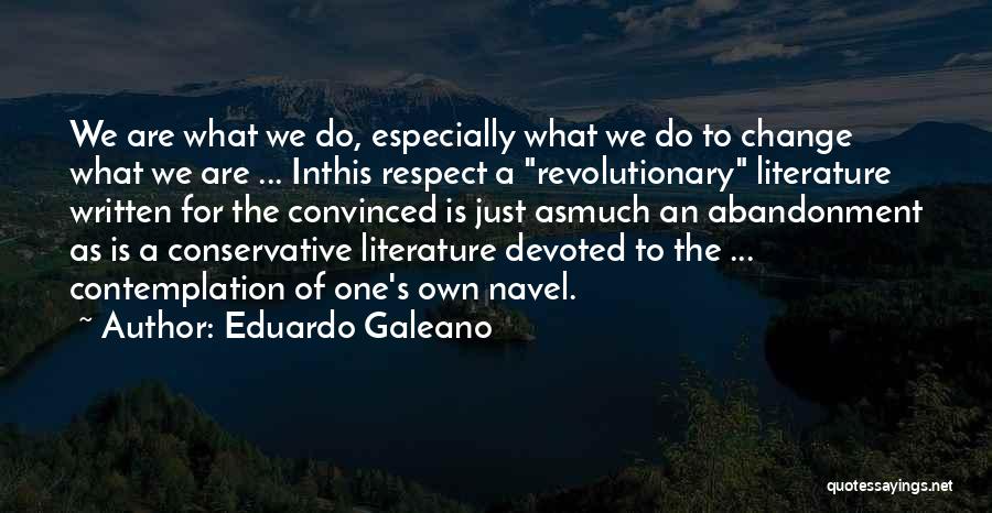 Eduardo Galeano Quotes: We Are What We Do, Especially What We Do To Change What We Are ... Inthis Respect A Revolutionary Literature