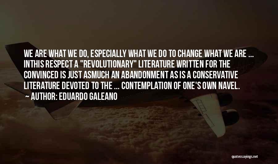 Eduardo Galeano Quotes: We Are What We Do, Especially What We Do To Change What We Are ... Inthis Respect A Revolutionary Literature