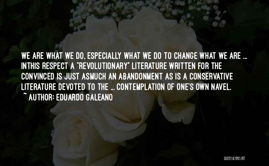 Eduardo Galeano Quotes: We Are What We Do, Especially What We Do To Change What We Are ... Inthis Respect A Revolutionary Literature