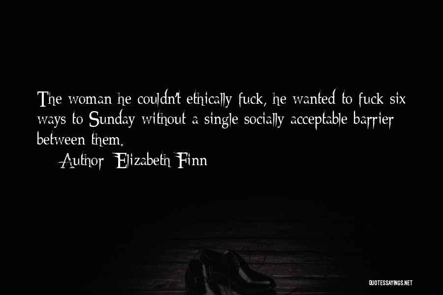 Elizabeth Finn Quotes: The Woman He Couldn't Ethically Fuck, He Wanted To Fuck Six Ways To Sunday Without A Single Socially Acceptable Barrier