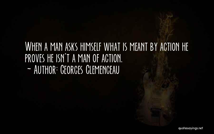 Georges Clemenceau Quotes: When A Man Asks Himself What Is Meant By Action He Proves He Isn't A Man Of Action.