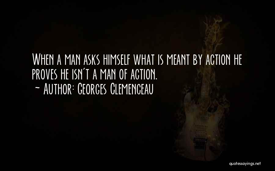 Georges Clemenceau Quotes: When A Man Asks Himself What Is Meant By Action He Proves He Isn't A Man Of Action.