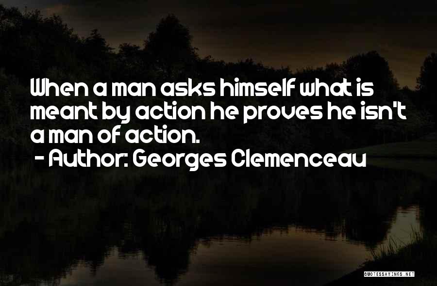 Georges Clemenceau Quotes: When A Man Asks Himself What Is Meant By Action He Proves He Isn't A Man Of Action.