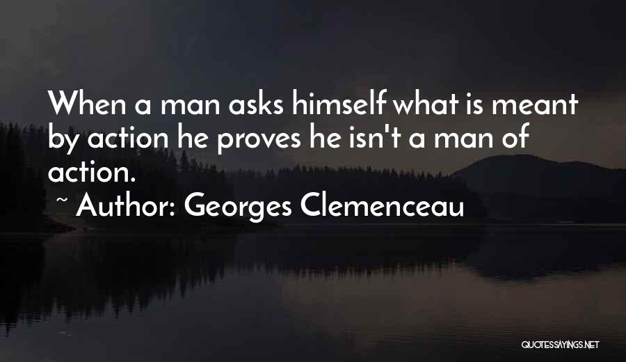 Georges Clemenceau Quotes: When A Man Asks Himself What Is Meant By Action He Proves He Isn't A Man Of Action.