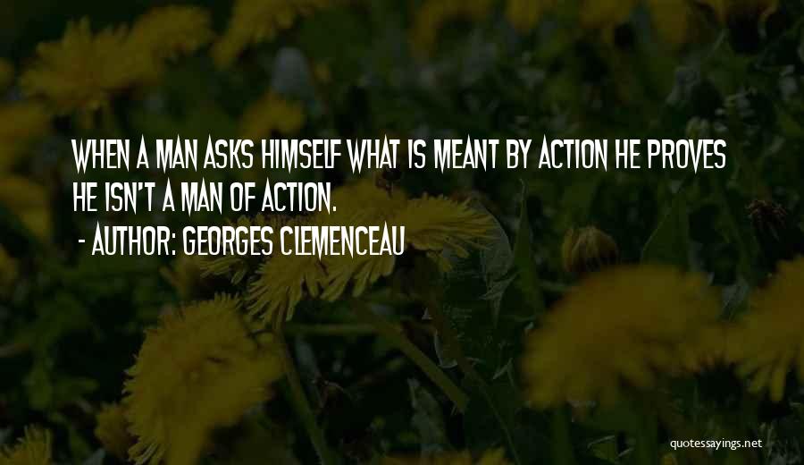 Georges Clemenceau Quotes: When A Man Asks Himself What Is Meant By Action He Proves He Isn't A Man Of Action.