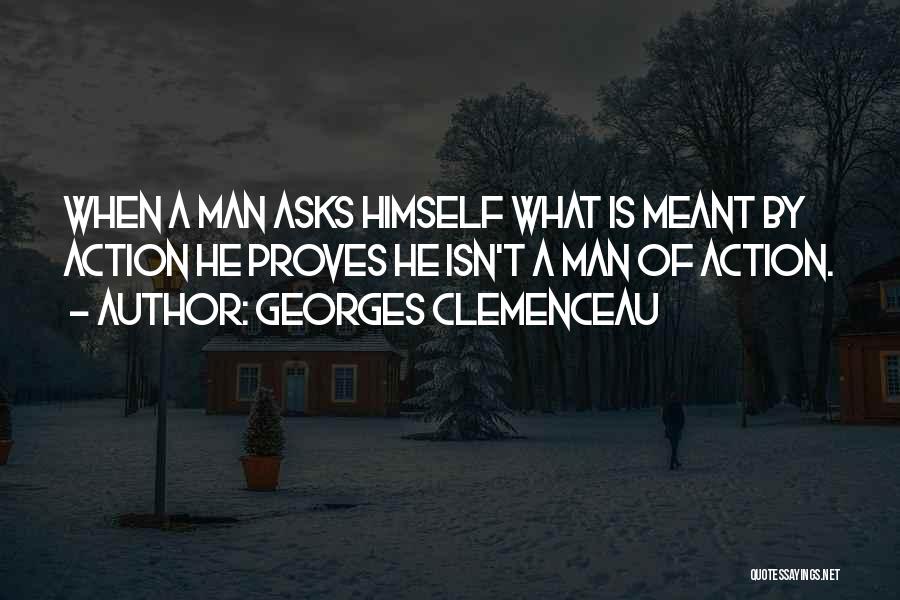 Georges Clemenceau Quotes: When A Man Asks Himself What Is Meant By Action He Proves He Isn't A Man Of Action.