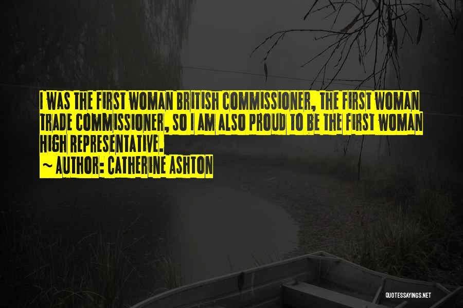 Catherine Ashton Quotes: I Was The First Woman British Commissioner, The First Woman Trade Commissioner, So I Am Also Proud To Be The
