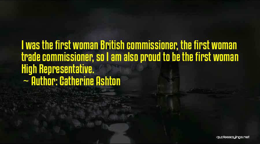 Catherine Ashton Quotes: I Was The First Woman British Commissioner, The First Woman Trade Commissioner, So I Am Also Proud To Be The