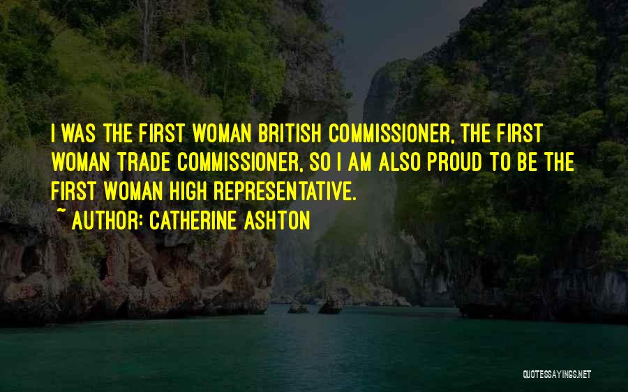 Catherine Ashton Quotes: I Was The First Woman British Commissioner, The First Woman Trade Commissioner, So I Am Also Proud To Be The