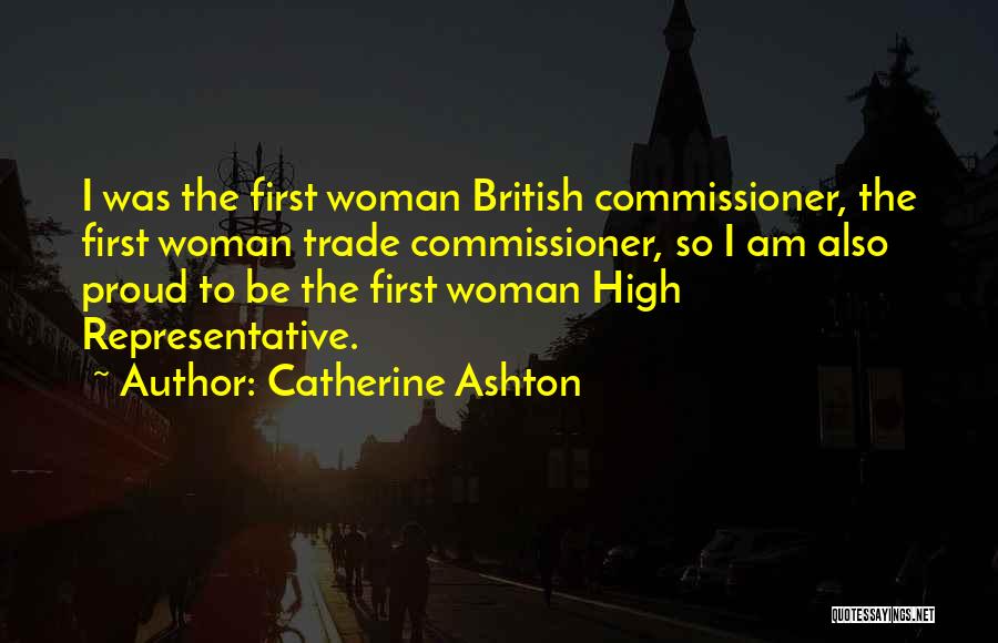 Catherine Ashton Quotes: I Was The First Woman British Commissioner, The First Woman Trade Commissioner, So I Am Also Proud To Be The