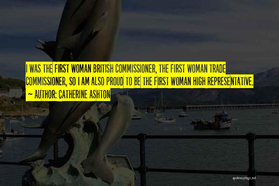 Catherine Ashton Quotes: I Was The First Woman British Commissioner, The First Woman Trade Commissioner, So I Am Also Proud To Be The