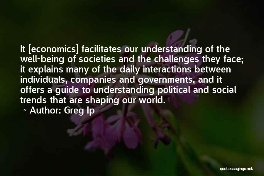 Greg Ip Quotes: It [economics] Facilitates Our Understanding Of The Well-being Of Societies And The Challenges They Face; It Explains Many Of The