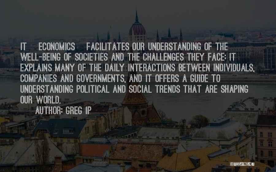 Greg Ip Quotes: It [economics] Facilitates Our Understanding Of The Well-being Of Societies And The Challenges They Face; It Explains Many Of The