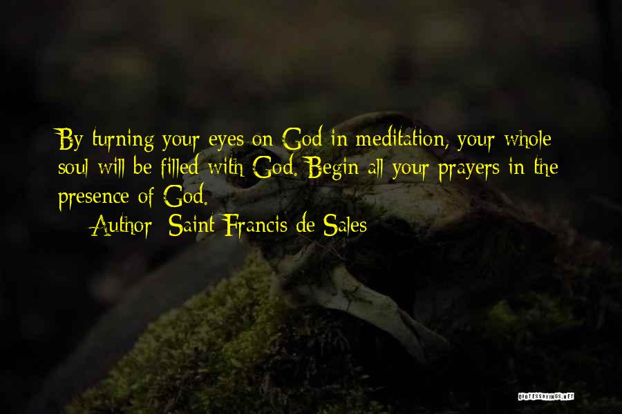 Saint Francis De Sales Quotes: By Turning Your Eyes On God In Meditation, Your Whole Soul Will Be Filled With God. Begin All Your Prayers