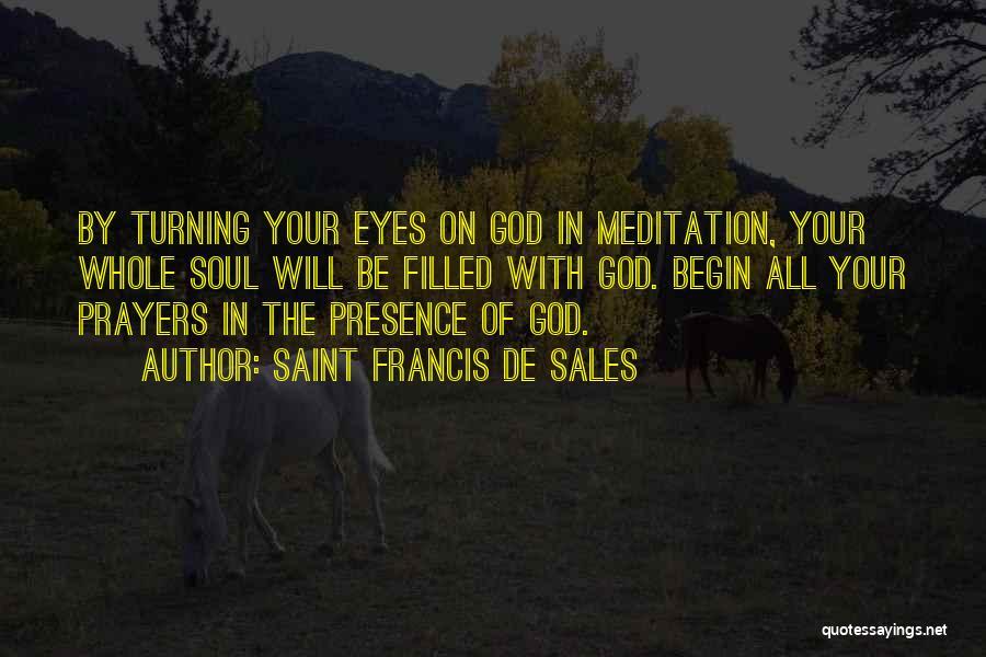 Saint Francis De Sales Quotes: By Turning Your Eyes On God In Meditation, Your Whole Soul Will Be Filled With God. Begin All Your Prayers