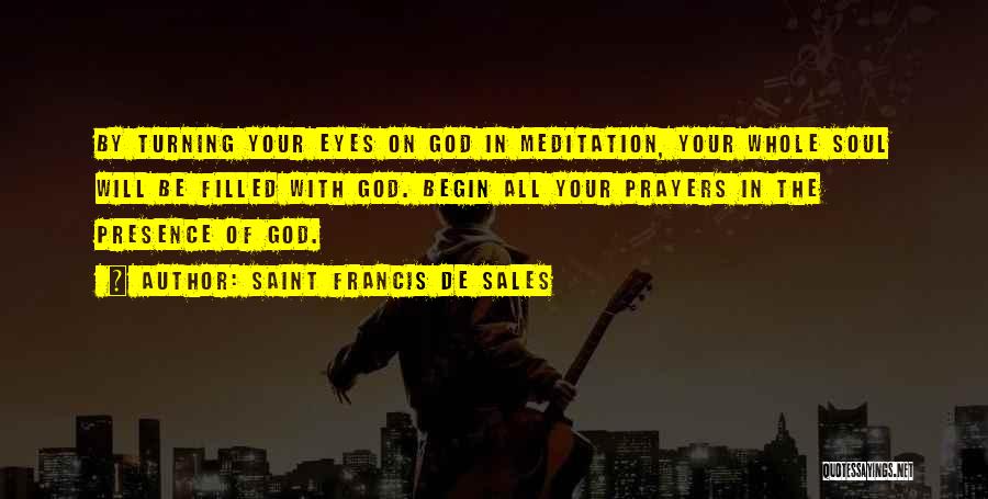 Saint Francis De Sales Quotes: By Turning Your Eyes On God In Meditation, Your Whole Soul Will Be Filled With God. Begin All Your Prayers