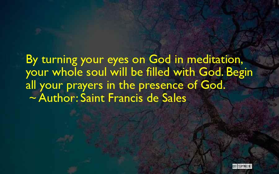 Saint Francis De Sales Quotes: By Turning Your Eyes On God In Meditation, Your Whole Soul Will Be Filled With God. Begin All Your Prayers
