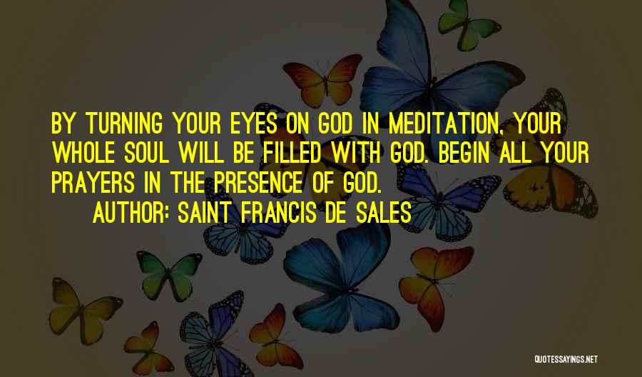 Saint Francis De Sales Quotes: By Turning Your Eyes On God In Meditation, Your Whole Soul Will Be Filled With God. Begin All Your Prayers