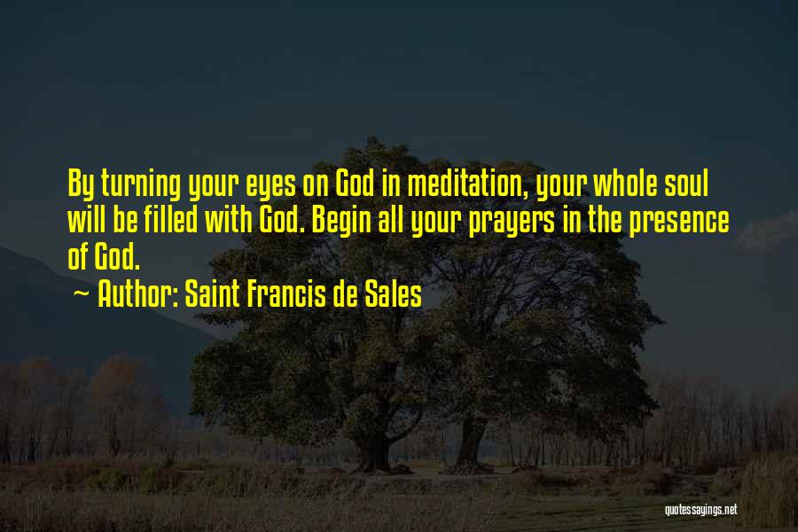 Saint Francis De Sales Quotes: By Turning Your Eyes On God In Meditation, Your Whole Soul Will Be Filled With God. Begin All Your Prayers