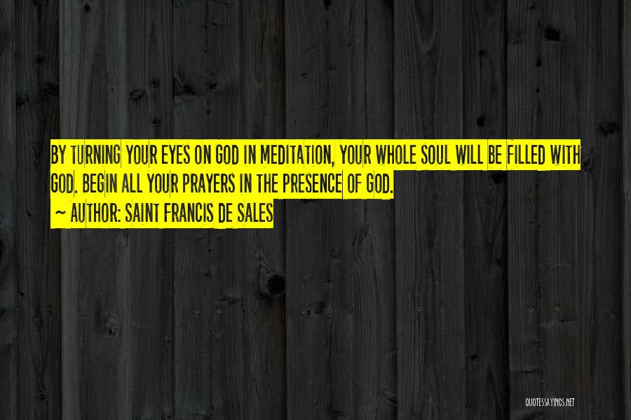 Saint Francis De Sales Quotes: By Turning Your Eyes On God In Meditation, Your Whole Soul Will Be Filled With God. Begin All Your Prayers