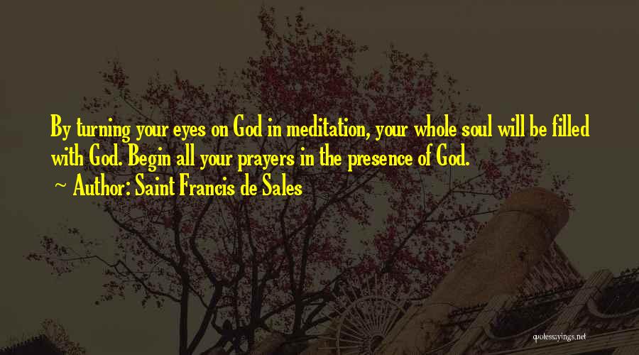 Saint Francis De Sales Quotes: By Turning Your Eyes On God In Meditation, Your Whole Soul Will Be Filled With God. Begin All Your Prayers