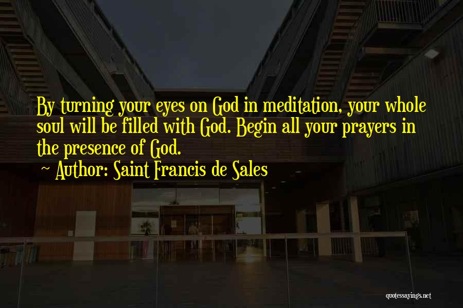 Saint Francis De Sales Quotes: By Turning Your Eyes On God In Meditation, Your Whole Soul Will Be Filled With God. Begin All Your Prayers